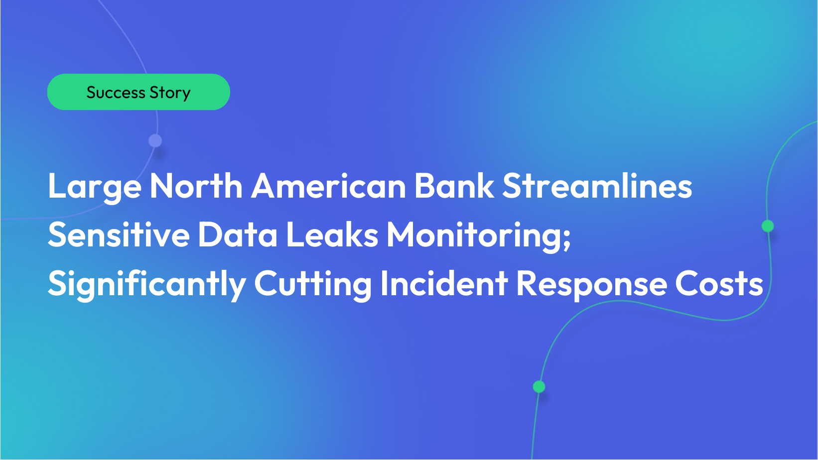 Gradient blue and lighter turquoise background. There is a green bubble in the top left that says "Success Story." White text below it says "Large North American Bank Streamlines Sensitive Data Leaks Monitoring; Significantly Cutting Incident Response Costs"