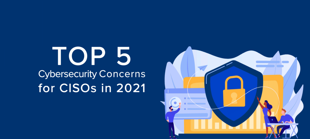 Top 5 Cybersecurity Concerns for CISOs in 2021